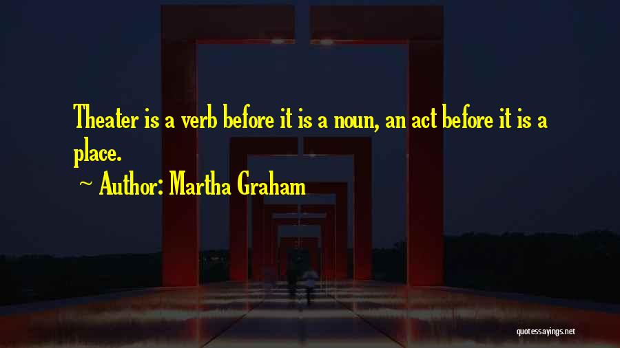 Martha Graham Quotes: Theater Is A Verb Before It Is A Noun, An Act Before It Is A Place.
