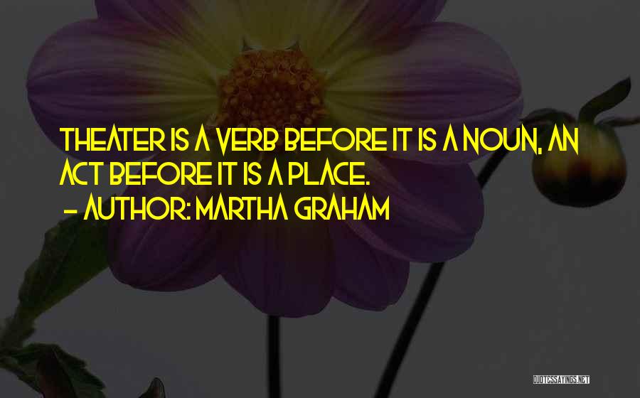 Martha Graham Quotes: Theater Is A Verb Before It Is A Noun, An Act Before It Is A Place.