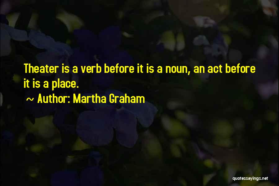 Martha Graham Quotes: Theater Is A Verb Before It Is A Noun, An Act Before It Is A Place.