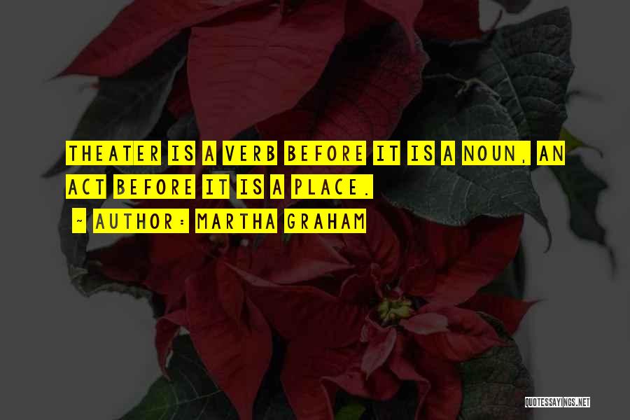 Martha Graham Quotes: Theater Is A Verb Before It Is A Noun, An Act Before It Is A Place.