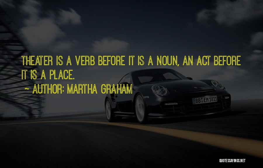 Martha Graham Quotes: Theater Is A Verb Before It Is A Noun, An Act Before It Is A Place.