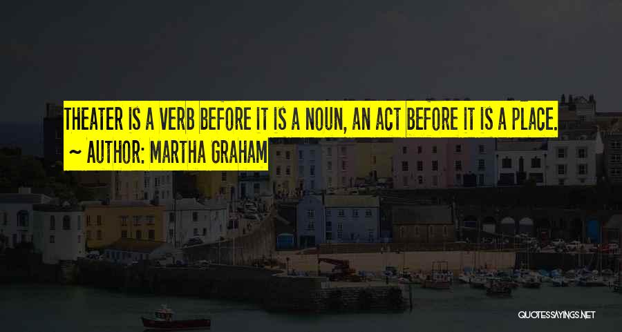 Martha Graham Quotes: Theater Is A Verb Before It Is A Noun, An Act Before It Is A Place.