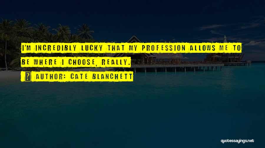 Cate Blanchett Quotes: I'm Incredibly Lucky That My Profession Allows Me To Be Where I Choose, Really.