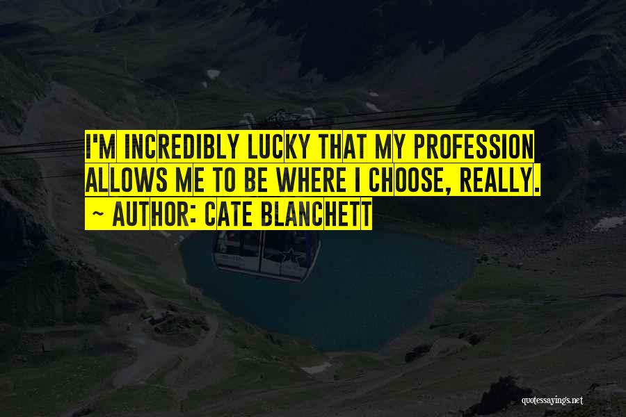 Cate Blanchett Quotes: I'm Incredibly Lucky That My Profession Allows Me To Be Where I Choose, Really.