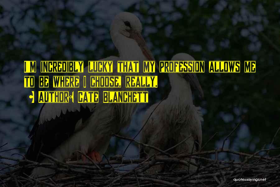 Cate Blanchett Quotes: I'm Incredibly Lucky That My Profession Allows Me To Be Where I Choose, Really.