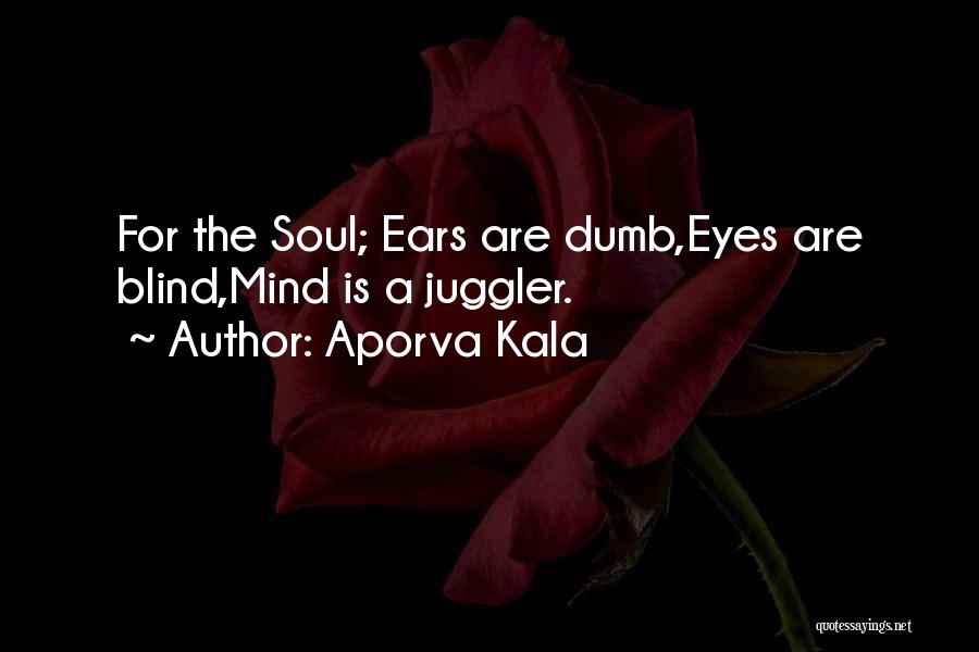 Aporva Kala Quotes: For The Soul; Ears Are Dumb,eyes Are Blind,mind Is A Juggler.