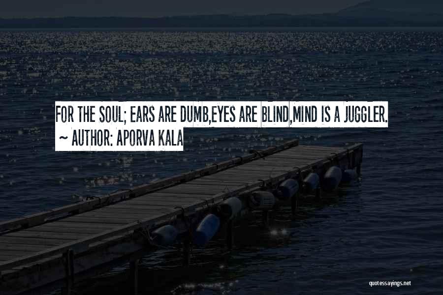 Aporva Kala Quotes: For The Soul; Ears Are Dumb,eyes Are Blind,mind Is A Juggler.