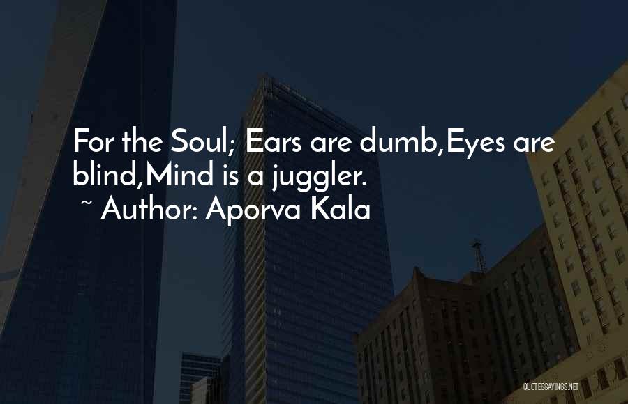 Aporva Kala Quotes: For The Soul; Ears Are Dumb,eyes Are Blind,mind Is A Juggler.