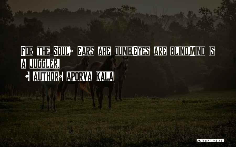 Aporva Kala Quotes: For The Soul; Ears Are Dumb,eyes Are Blind,mind Is A Juggler.