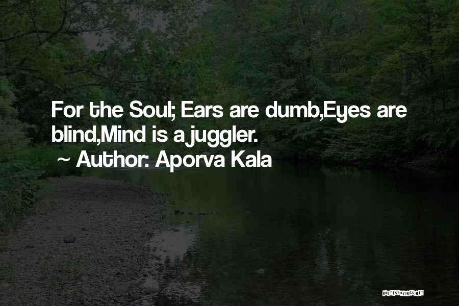 Aporva Kala Quotes: For The Soul; Ears Are Dumb,eyes Are Blind,mind Is A Juggler.