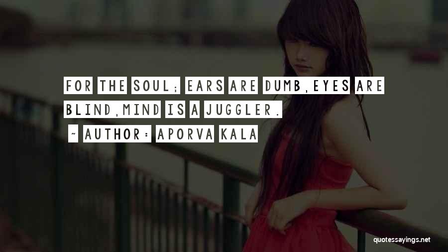 Aporva Kala Quotes: For The Soul; Ears Are Dumb,eyes Are Blind,mind Is A Juggler.