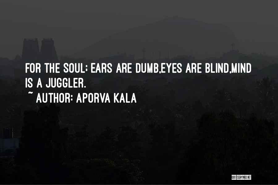 Aporva Kala Quotes: For The Soul; Ears Are Dumb,eyes Are Blind,mind Is A Juggler.