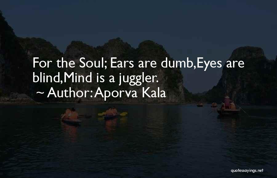 Aporva Kala Quotes: For The Soul; Ears Are Dumb,eyes Are Blind,mind Is A Juggler.