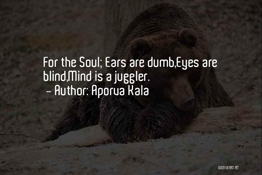 Aporva Kala Quotes: For The Soul; Ears Are Dumb,eyes Are Blind,mind Is A Juggler.