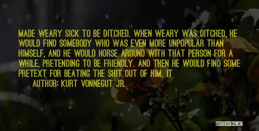 Kurt Vonnegut Jr. Quotes: Made Weary Sick To Be Ditched. When Weary Was Ditched, He Would Find Somebody Who Was Even More Unpopular Than