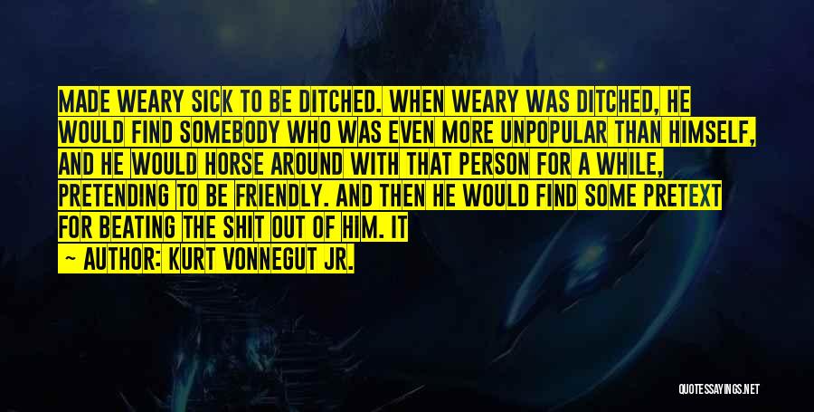 Kurt Vonnegut Jr. Quotes: Made Weary Sick To Be Ditched. When Weary Was Ditched, He Would Find Somebody Who Was Even More Unpopular Than