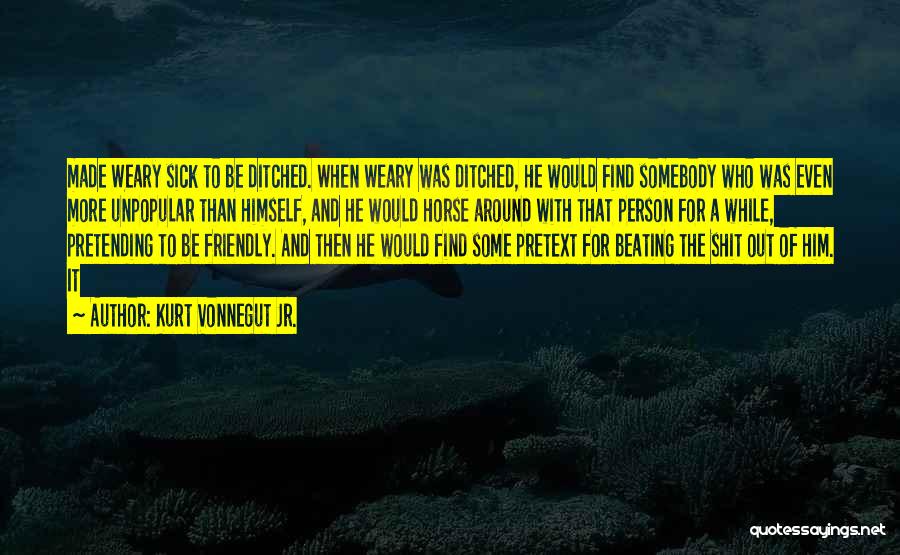 Kurt Vonnegut Jr. Quotes: Made Weary Sick To Be Ditched. When Weary Was Ditched, He Would Find Somebody Who Was Even More Unpopular Than