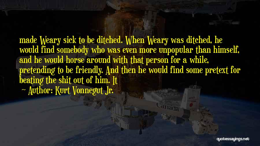 Kurt Vonnegut Jr. Quotes: Made Weary Sick To Be Ditched. When Weary Was Ditched, He Would Find Somebody Who Was Even More Unpopular Than