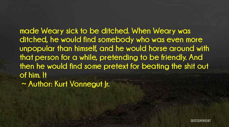 Kurt Vonnegut Jr. Quotes: Made Weary Sick To Be Ditched. When Weary Was Ditched, He Would Find Somebody Who Was Even More Unpopular Than