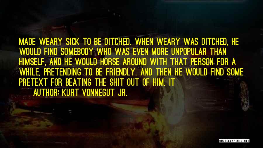 Kurt Vonnegut Jr. Quotes: Made Weary Sick To Be Ditched. When Weary Was Ditched, He Would Find Somebody Who Was Even More Unpopular Than