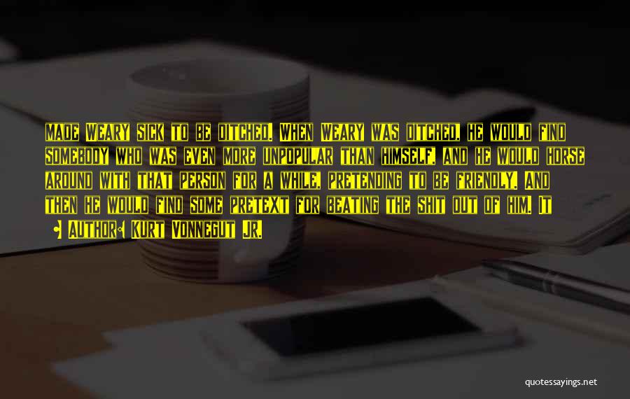 Kurt Vonnegut Jr. Quotes: Made Weary Sick To Be Ditched. When Weary Was Ditched, He Would Find Somebody Who Was Even More Unpopular Than