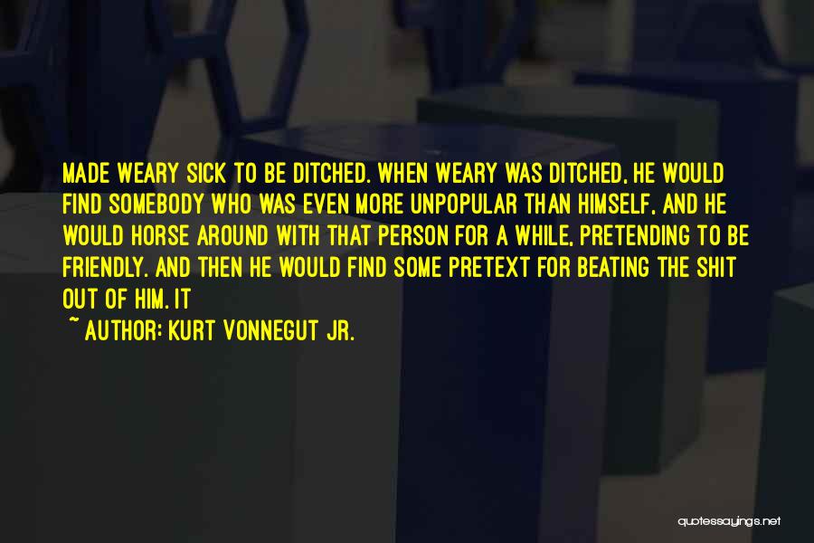 Kurt Vonnegut Jr. Quotes: Made Weary Sick To Be Ditched. When Weary Was Ditched, He Would Find Somebody Who Was Even More Unpopular Than