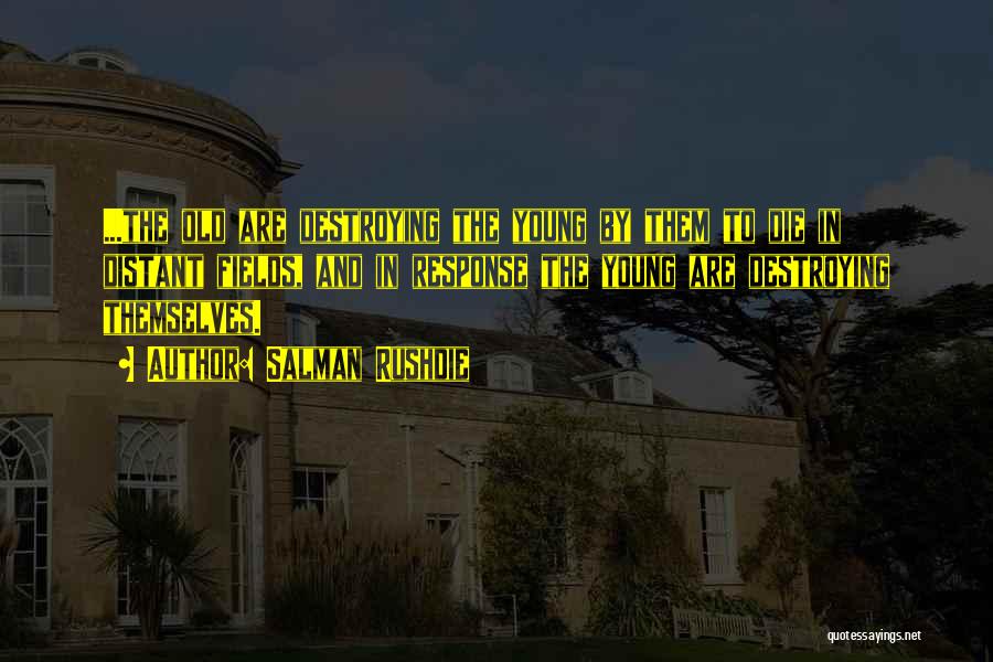Salman Rushdie Quotes: ...the Old Are Destroying The Young By Them To Die In Distant Fields, And In Response The Young Are Destroying