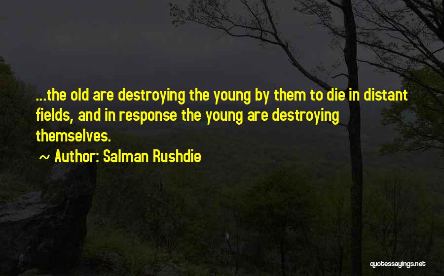 Salman Rushdie Quotes: ...the Old Are Destroying The Young By Them To Die In Distant Fields, And In Response The Young Are Destroying