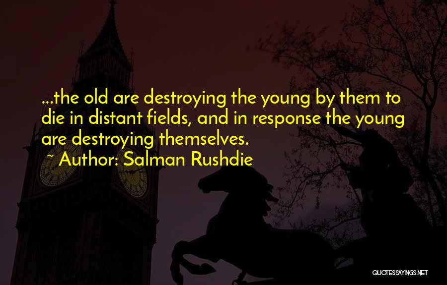 Salman Rushdie Quotes: ...the Old Are Destroying The Young By Them To Die In Distant Fields, And In Response The Young Are Destroying