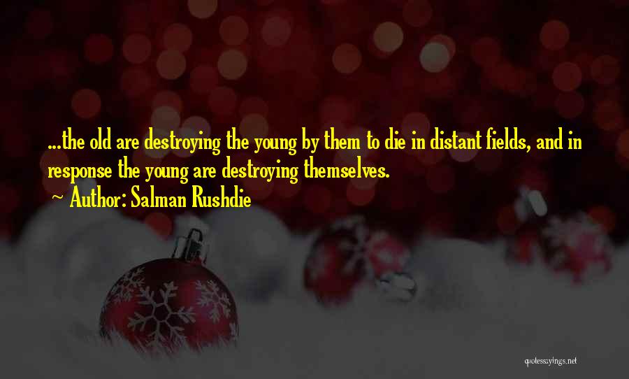 Salman Rushdie Quotes: ...the Old Are Destroying The Young By Them To Die In Distant Fields, And In Response The Young Are Destroying