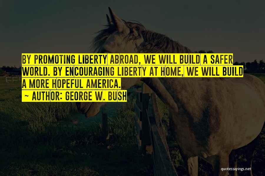 George W. Bush Quotes: By Promoting Liberty Abroad, We Will Build A Safer World. By Encouraging Liberty At Home, We Will Build A More