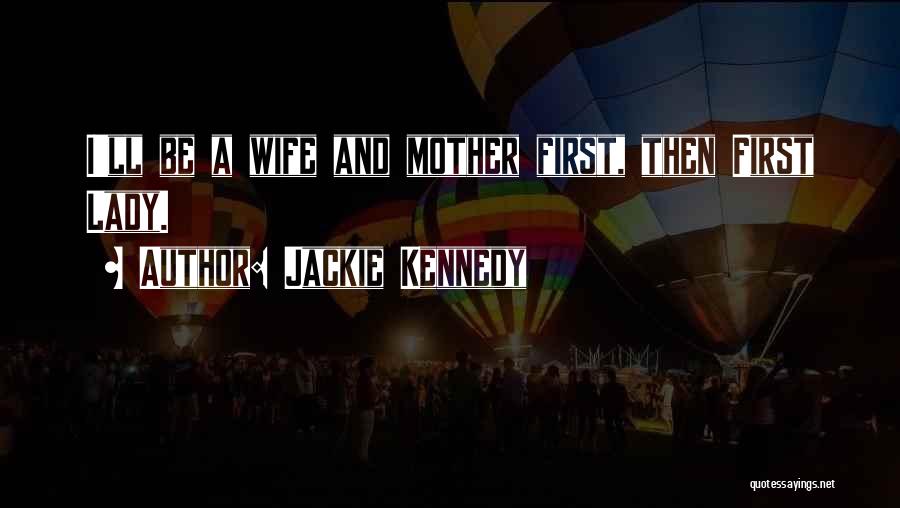 Jackie Kennedy Quotes: I'll Be A Wife And Mother First, Then First Lady.