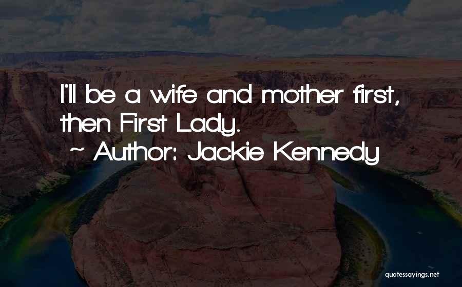 Jackie Kennedy Quotes: I'll Be A Wife And Mother First, Then First Lady.