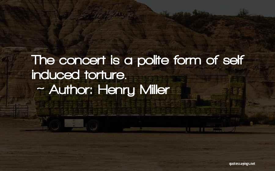 Henry Miller Quotes: The Concert Is A Polite Form Of Self Induced Torture.