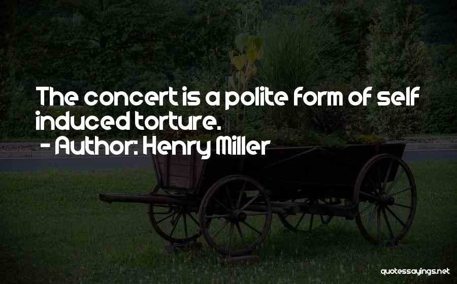 Henry Miller Quotes: The Concert Is A Polite Form Of Self Induced Torture.