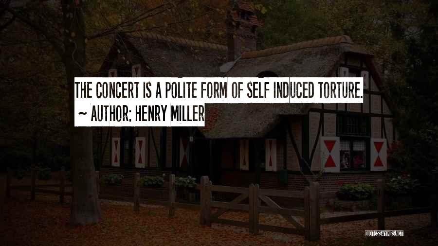 Henry Miller Quotes: The Concert Is A Polite Form Of Self Induced Torture.
