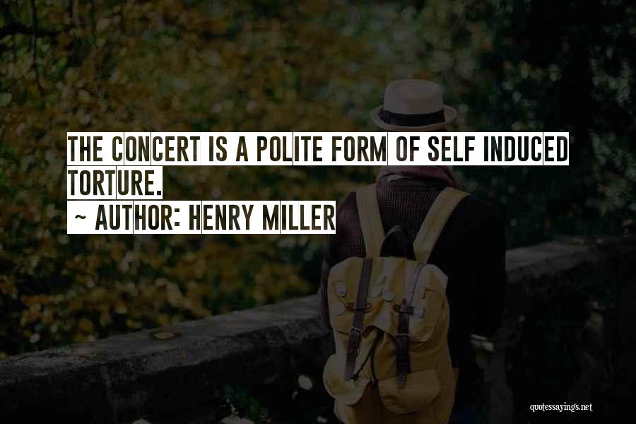 Henry Miller Quotes: The Concert Is A Polite Form Of Self Induced Torture.