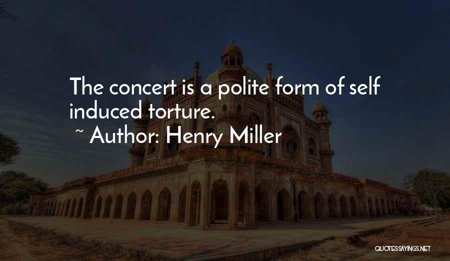 Henry Miller Quotes: The Concert Is A Polite Form Of Self Induced Torture.