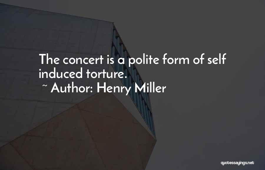 Henry Miller Quotes: The Concert Is A Polite Form Of Self Induced Torture.