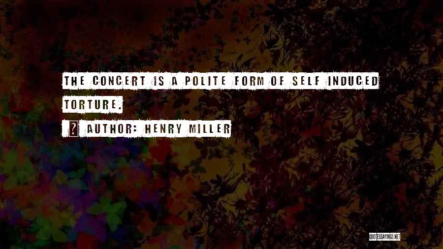 Henry Miller Quotes: The Concert Is A Polite Form Of Self Induced Torture.