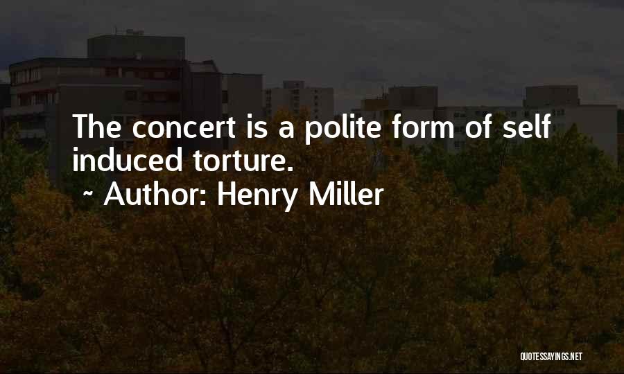 Henry Miller Quotes: The Concert Is A Polite Form Of Self Induced Torture.