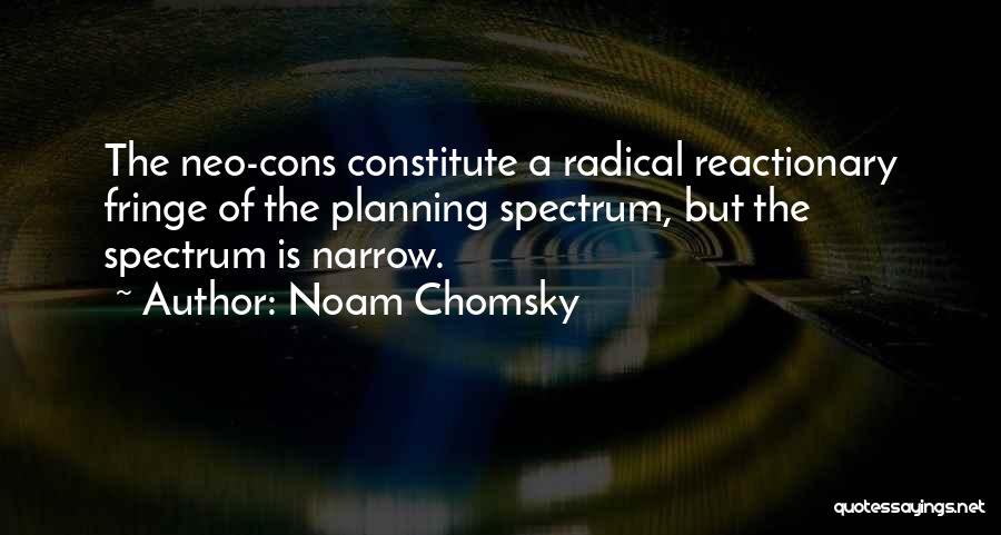 Noam Chomsky Quotes: The Neo-cons Constitute A Radical Reactionary Fringe Of The Planning Spectrum, But The Spectrum Is Narrow.