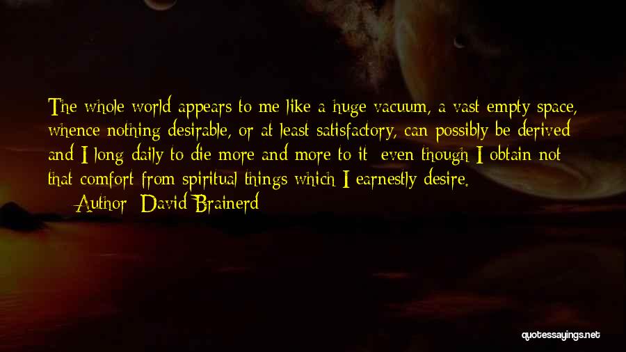 David Brainerd Quotes: The Whole World Appears To Me Like A Huge Vacuum, A Vast Empty Space, Whence Nothing Desirable, Or At Least