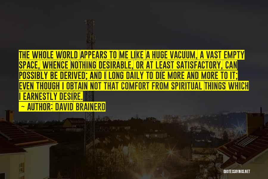 David Brainerd Quotes: The Whole World Appears To Me Like A Huge Vacuum, A Vast Empty Space, Whence Nothing Desirable, Or At Least