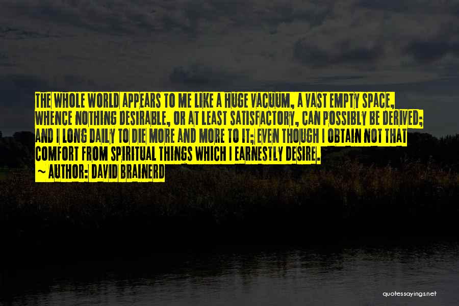 David Brainerd Quotes: The Whole World Appears To Me Like A Huge Vacuum, A Vast Empty Space, Whence Nothing Desirable, Or At Least