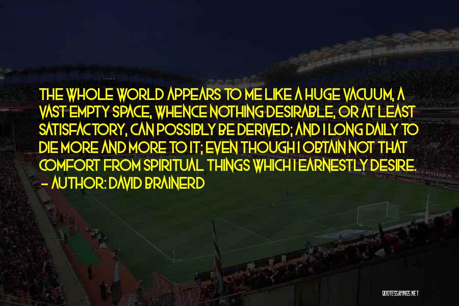 David Brainerd Quotes: The Whole World Appears To Me Like A Huge Vacuum, A Vast Empty Space, Whence Nothing Desirable, Or At Least