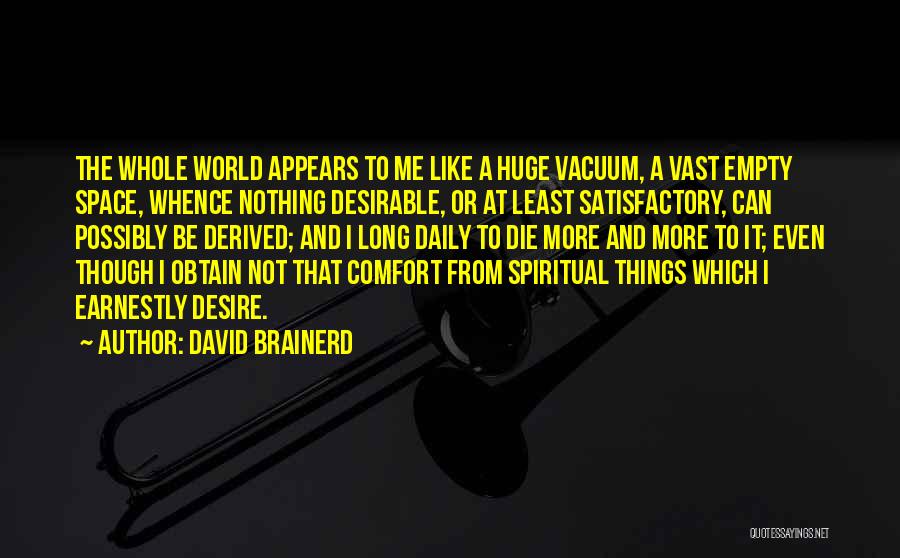 David Brainerd Quotes: The Whole World Appears To Me Like A Huge Vacuum, A Vast Empty Space, Whence Nothing Desirable, Or At Least