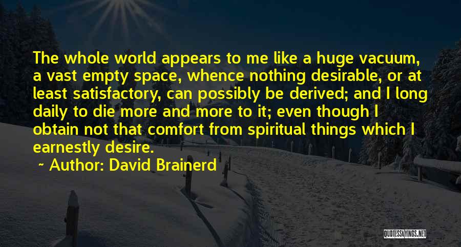 David Brainerd Quotes: The Whole World Appears To Me Like A Huge Vacuum, A Vast Empty Space, Whence Nothing Desirable, Or At Least