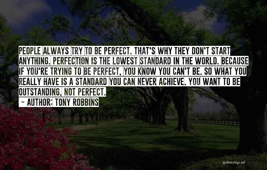 Tony Robbins Quotes: People Always Try To Be Perfect. That's Why They Don't Start Anything. Perfection Is The Lowest Standard In The World.