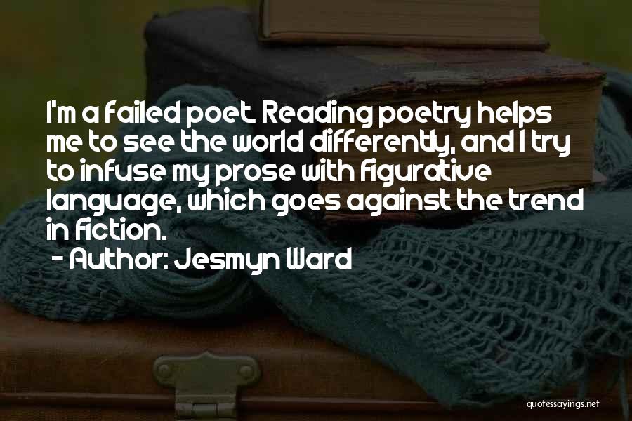 Jesmyn Ward Quotes: I'm A Failed Poet. Reading Poetry Helps Me To See The World Differently, And I Try To Infuse My Prose